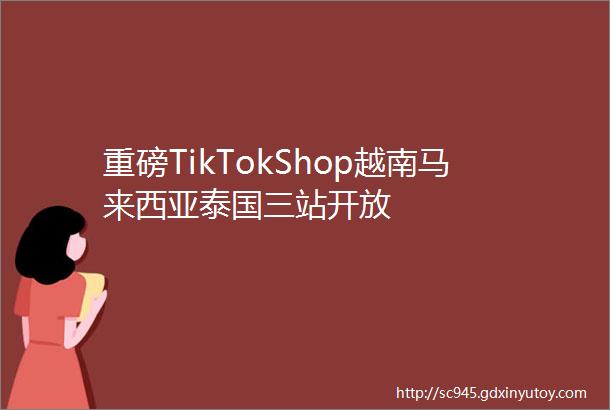 重磅TikTokShop越南马来西亚泰国三站开放