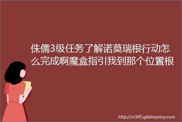 侏儒3级任务了解诺莫瑞根行动怎么完成啊魔盒指引我到那个位置根